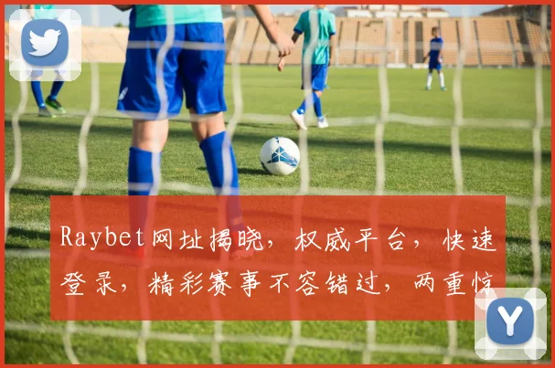 Raybet网址揭晓，权威平台，快速登录，精彩赛事不容错过，两重惊喜等你来