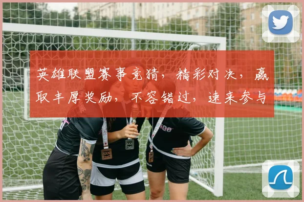 英雄联盟赛事竞猜，精彩对决，赢取丰厚奖励，不容错过，速来参与