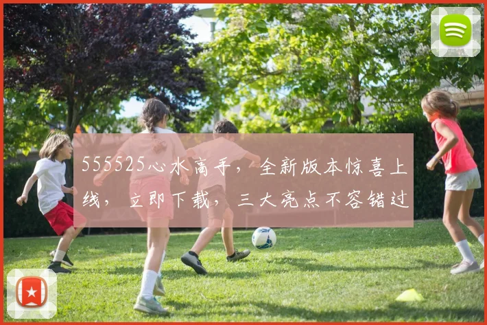 555525心水高手，全新版本惊喜上线，立即下载，三大亮点不容错过