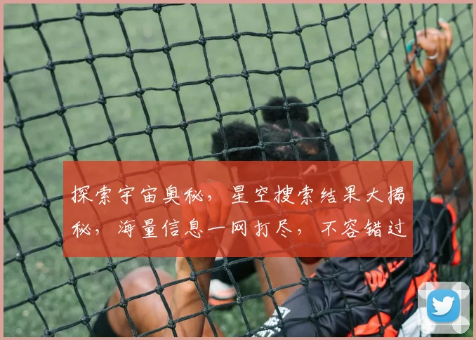 探索宇宙奥秘，星空搜索结果大揭秘，海量信息一网打尽，不容错过