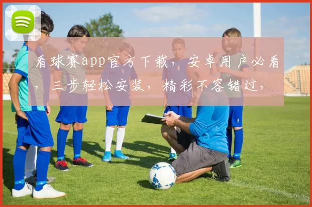 看球赛app官方下载，安卓用户必看，三步轻松安装，精彩不容错过，