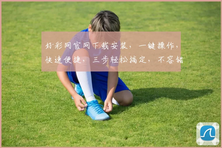 好彩网官网下载安装，一键操作，快速便捷，三步轻松搞定，不容错过，立即体验