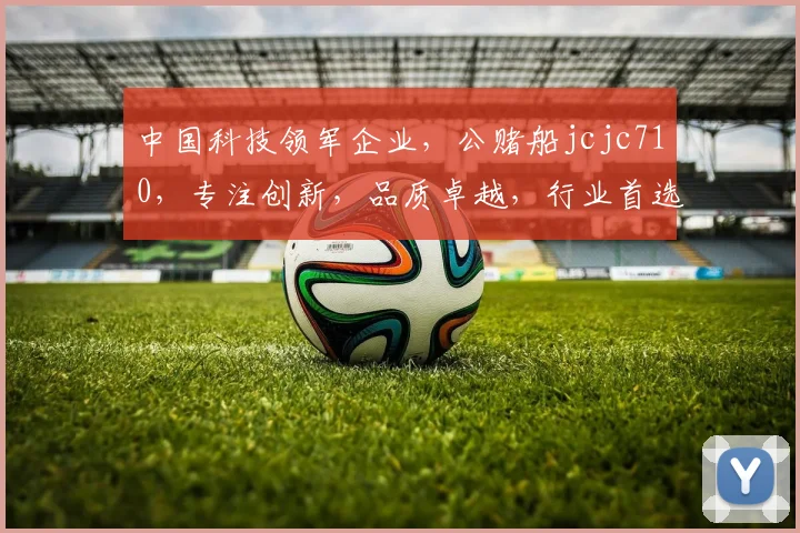 中国科技领军企业，公赌船jcjc710，专注创新，品质卓越，行业首选，服务全球。