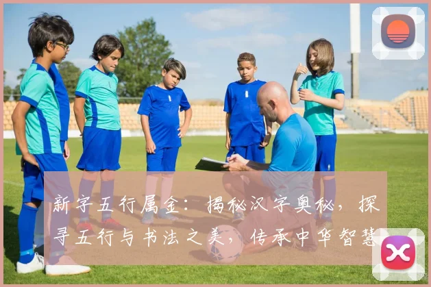 新字五行属金：揭秘汉字奥秘，探寻五行与书法之美，传承中华智慧，三字新解，文化传承之道