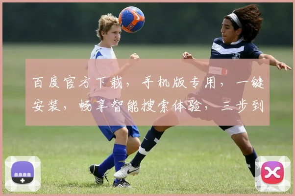 百度官方下载，手机版专用，一键安装，畅享智能搜索体验，三步到位，轻松拥有