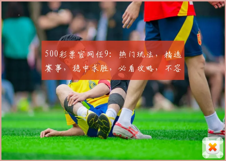 500彩票官网任9：热门玩法，精选赛事，稳中求胜，必看攻略，不容错过
