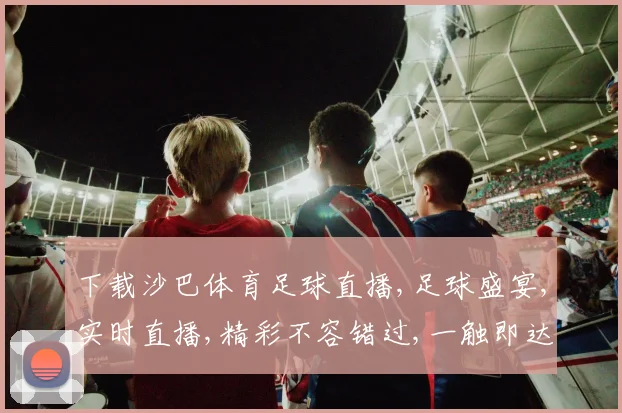 下载沙巴体育足球直播,足球盛宴,实时直播,精彩不容错过,一触即达