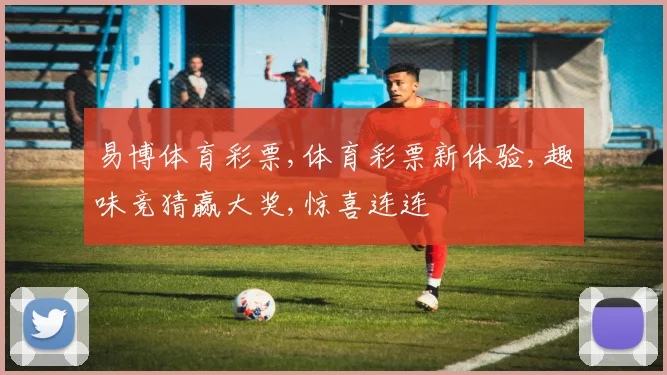 易博体育彩票,体育彩票新体验,趣味竞猜赢大奖,惊喜连连