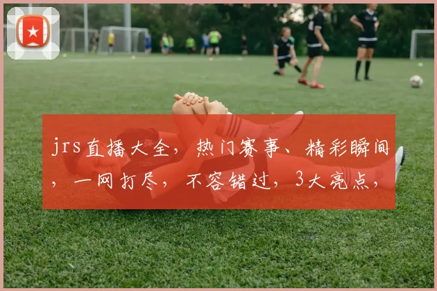 jrs直播大全，热门赛事、精彩瞬间，一网打尽，不容错过，3大亮点，尽在掌握