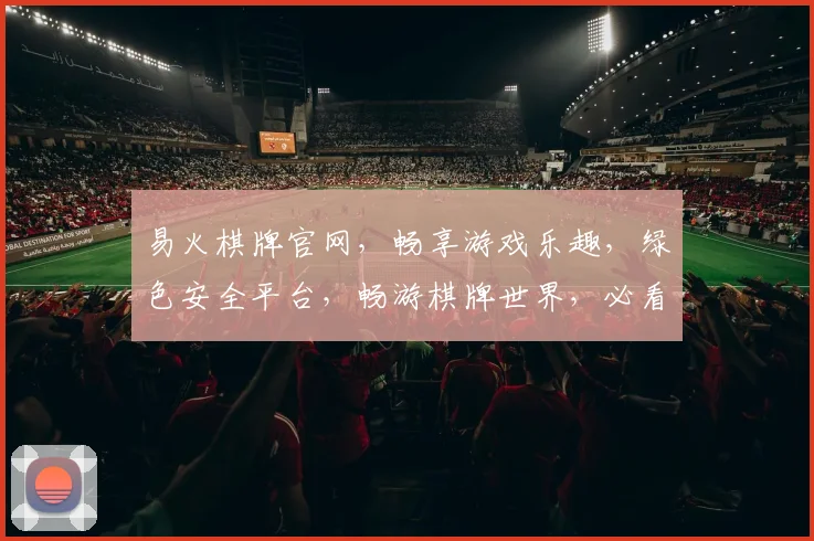 易火棋牌官网，畅享游戏乐趣，绿色安全平台，畅游棋牌世界，必看攻略