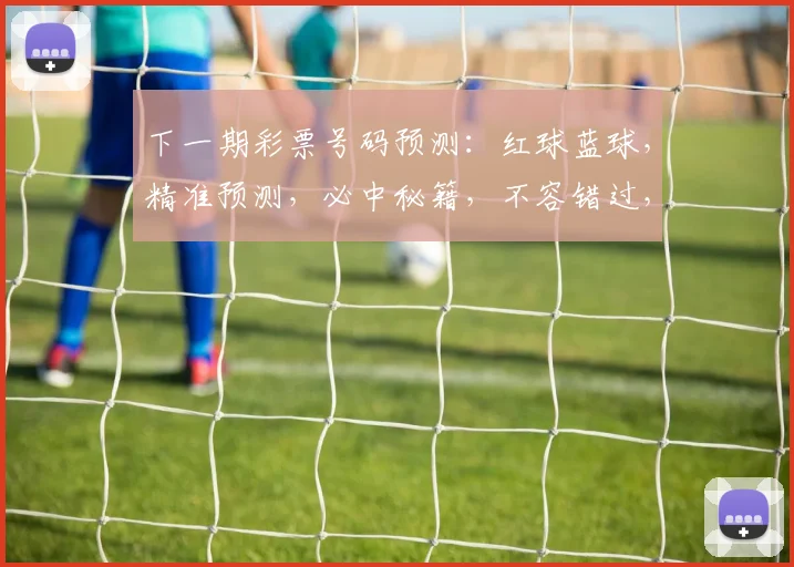 下一期彩票号码预测：红球蓝球，精准预测，必中秘籍，不容错过，三连号大公开