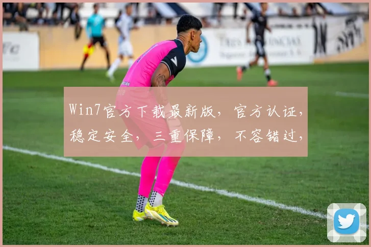 Win7官方下载最新版，官方认证，稳定安全，三重保障，不容错过，速来体验