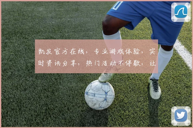 凯发官方在线，专业游戏体验，实时资讯分享，热门活动不停歇，让您畅享每一刻
