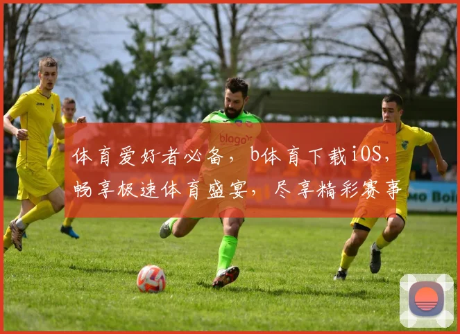 体育爱好者必备，b体育下载iOS，畅享极速体育盛宴，尽享精彩赛事，一键安装体验