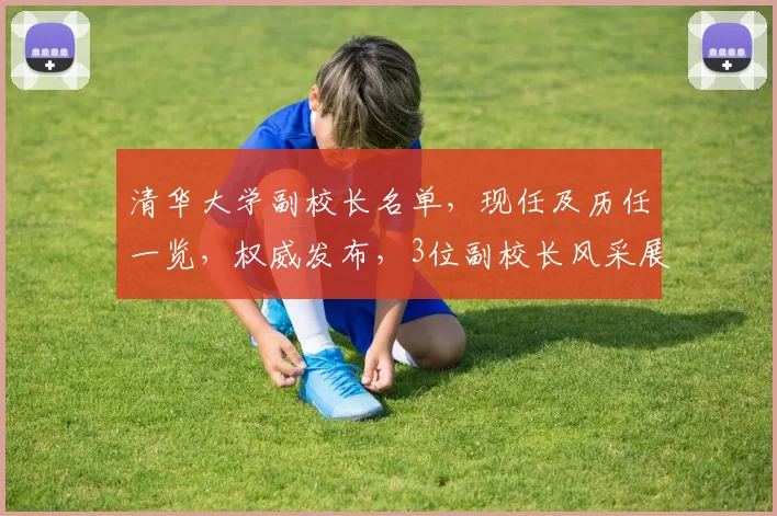 清华大学副校长名单，现任及历任一览，权威发布，3位副校长风采展示