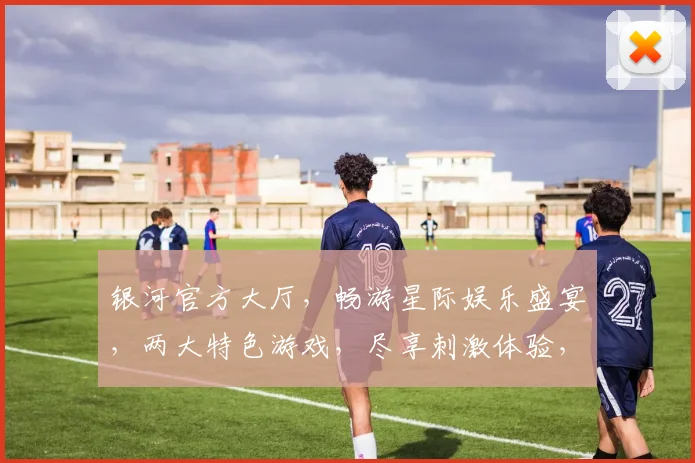 银河官方大厅，畅游星际娱乐盛宴，两大特色游戏，尽享刺激体验，独家福利，不容错过